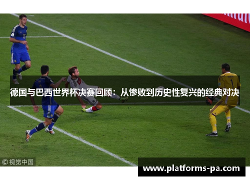 德国与巴西世界杯决赛回顾:从惨败到历史性复兴的经典对决 德国与巴西世界杯决赛回顾:从惨败到历史性复兴的经典对决