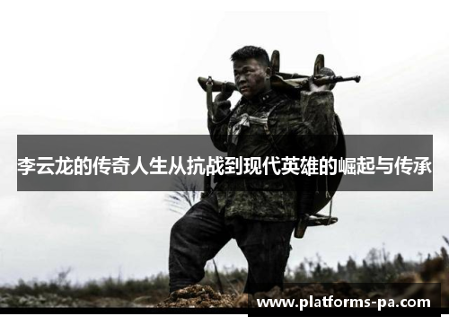 李云龙的传奇人生从抗战到现代英雄的崛起与传承 李云龙的传奇人生从抗战到现代英雄的崛起与传承