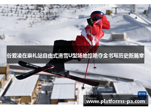 谷爱凌在崇礼站自由式滑雪U型场地惊艳夺金书写历史新篇章 谷爱凌在崇礼站自由式滑雪U型场地惊艳夺金书写历史新篇章
