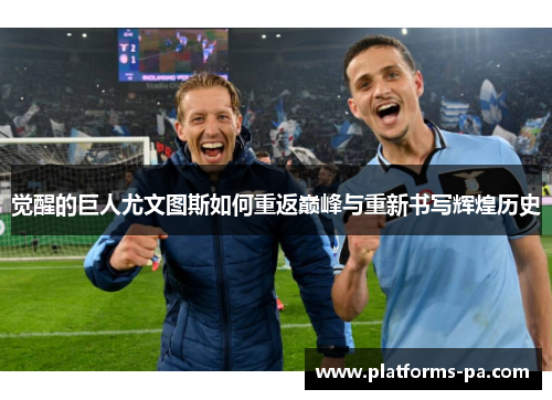 觉醒的巨人尤文图斯如何重返巅峰与重新书写辉煌历史 觉醒的巨人尤文图斯如何重返巅峰与重新书写辉煌历史