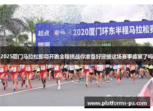 2025厦门马拉松即将开跑全程挑战你准备好迎接这场赛事盛宴了吗 2025厦门马拉松即将开跑全程挑战你准备好迎接这场赛事盛宴了吗