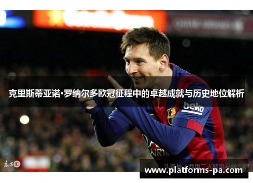 克里斯蒂亚诺·罗纳尔多欧冠征程中的卓越成就与历史地位解析 克里斯蒂亚诺·罗纳尔多欧冠征程中的卓越成就与历史地位解析