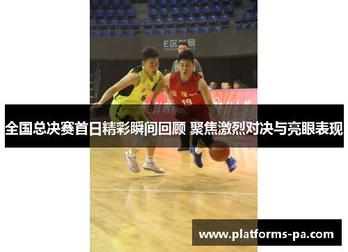 全国总决赛首日精彩瞬间回顾 聚焦激烈对决与亮眼表现 全国总决赛首日精彩瞬间回顾 聚焦激烈对决与亮眼表现