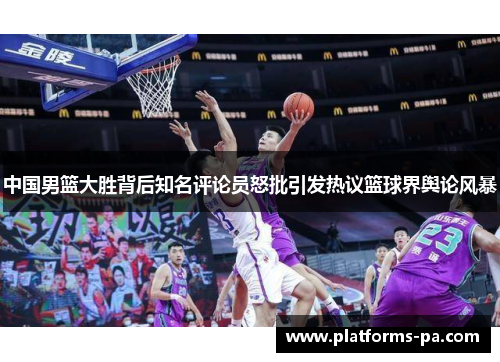 中国男篮大胜背后知名评论员怒批引发热议篮球界舆论风暴 中国男篮大胜背后知名评论员怒批引发热议篮球界舆论风暴