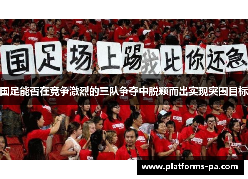国足能否在竞争激烈的三队争夺中脱颖而出实现突围目标 国足能否在竞争激烈的三队争夺中脱颖而出实现突围目标