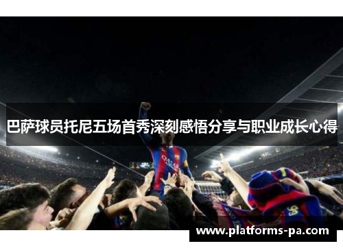 巴萨球员托尼五场首秀深刻感悟分享与职业成长心得 巴萨球员托尼五场首秀深刻感悟分享与职业成长心得