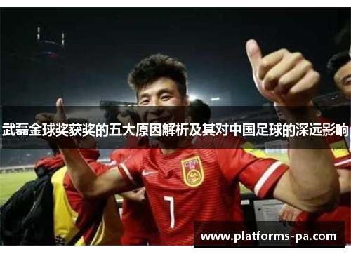 武磊金球奖获奖的五大原因解析及其对中国足球的深远影响 武磊金球奖获奖的五大原因解析及其对中国足球的深远影响