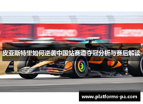 皮亚斯特里如何逆袭中国站赛道夺冠分析与赛后解读 皮亚斯特里如何逆袭中国站赛道夺冠分析与赛后解读