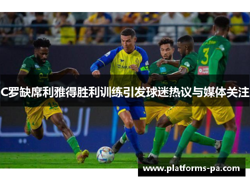 C罗缺席利雅得胜利训练引发球迷热议与媒体关注 C罗缺席利雅得胜利训练引发球迷热议与媒体关注