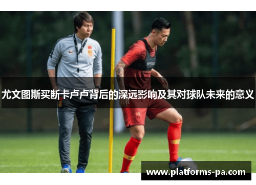 尤文图斯买断卡卢卢背后的深远影响及其对球队未来的意义 尤文图斯买断卡卢卢背后的深远影响及其对球队未来的意义