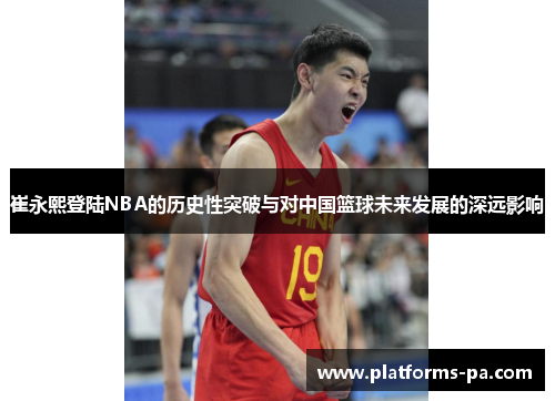 崔永熙登陆NBA的历史性突破与对中国篮球未来发展的深远影响 崔永熙登陆NBA的历史性突破与对中国篮球未来发展的深远影响