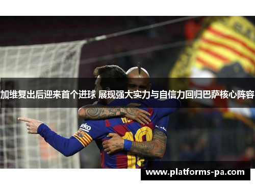 加维复出后迎来首个进球 展现强大实力与自信力回归巴萨核心阵容 加维复出后迎来首个进球 展现强大实力与自信力回归巴萨核心阵容