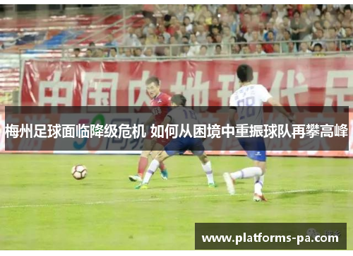 梅州足球面临降级危机 如何从困境中重振球队再攀高峰 梅州足球面临降级危机 如何从困境中重振球队再攀高峰