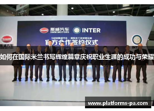 如何在国际米兰书写辉煌篇章庆祝职业生涯的成功与荣耀 如何在国际米兰书写辉煌篇章庆祝职业生涯的成功与荣耀