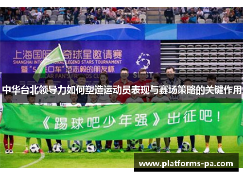 中华台北领导力如何塑造运动员表现与赛场策略的关键作用 中华台北领导力如何塑造运动员表现与赛场策略的关键作用
