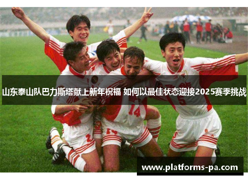 山东泰山队巴力斯塔献上新年祝福 如何以最佳状态迎接2025赛季挑战 山东泰山队巴力斯塔献上新年祝福 如何以最佳状态迎接2025赛季挑战