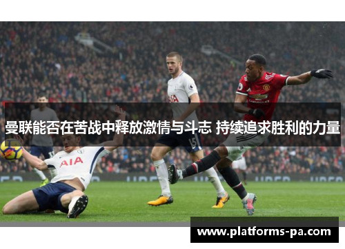 曼联能否在苦战中释放激情与斗志 持续追求胜利的力量 曼联能否在苦战中释放激情与斗志 持续追求胜利的力量