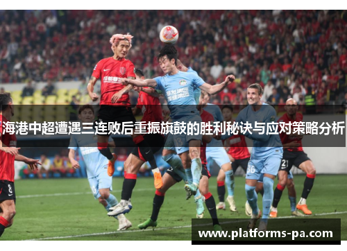 海港中超遭遇三连败后重振旗鼓的胜利秘诀与应对策略分析 海港中超遭遇三连败后重振旗鼓的胜利秘诀与应对策略分析