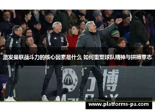 激发曼联战斗力的核心因素是什么 如何重塑球队精神与拼搏意志 激发曼联战斗力的核心因素是什么 如何重塑球队精神与拼搏意志