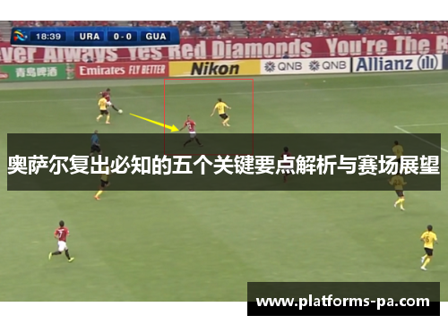 奥萨尔复出必知的五个关键要点解析与赛场展望 奥萨尔复出必知的五个关键要点解析与赛场展望