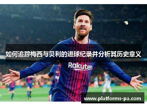 如何追踪梅西与贝利的进球纪录并分析其历史意义 如何追踪梅西与贝利的进球纪录并分析其历史意义