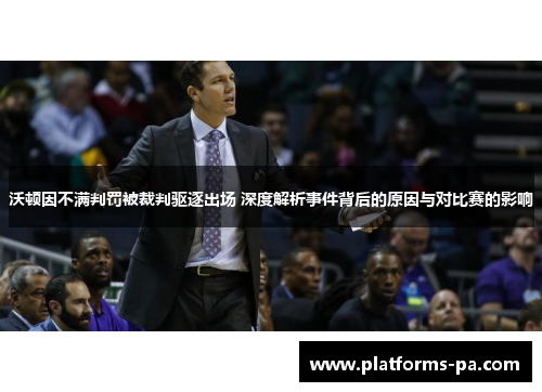 沃顿因不满判罚被裁判驱逐出场 深度解析事件背后的原因与对比赛的影响 沃顿因不满判罚被裁判驱逐出场 深度解析事件背后的原因与对比赛的影响