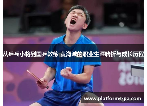 从乒乓小将到国乒教练 黄海诚的职业生涯转折与成长历程 从乒乓小将到国乒教练 黄海诚的职业生涯转折与成长历程