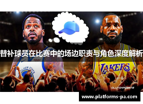 替补球员在比赛中的场边职责与角色深度解析 替补球员在比赛中的场边职责与角色深度解析