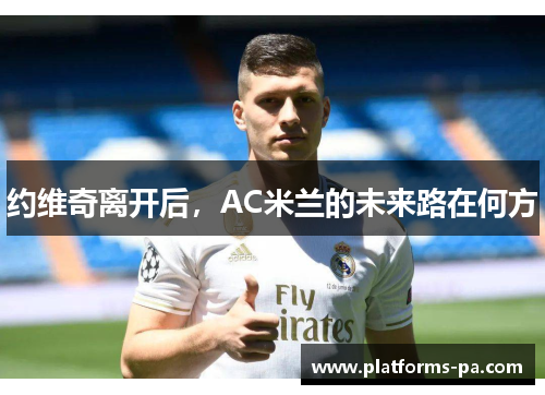 约维奇离开后,AC米兰的未来路在何方 约维奇离开后,AC米兰的未来路在何方