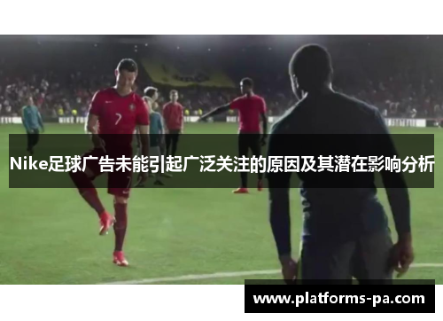 Nike足球广告未能引起广泛关注的原因及其潜在影响分析 Nike足球广告未能引起广泛关注的原因及其潜在影响分析
