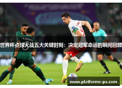 世界杯点球大战五大关键时刻:决定冠军命运的瞬间回顾 世界杯点球大战五大关键时刻:决定冠军命运的瞬间回顾