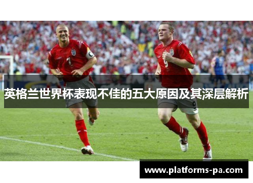 英格兰世界杯表现不佳的五大原因及其深层解析 英格兰世界杯表现不佳的五大原因及其深层解析