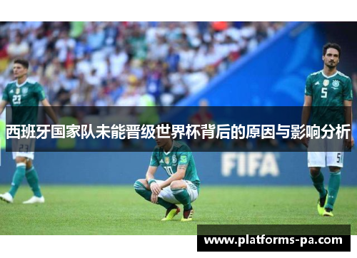 西班牙国家队未能晋级世界杯背后的原因与影响分析 西班牙国家队未能晋级世界杯背后的原因与影响分析