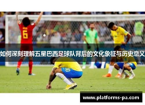 如何深刻理解五星巴西足球队背后的文化象征与历史意义 如何深刻理解五星巴西足球队背后的文化象征与历史意义