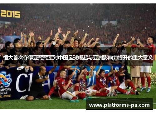 恒大首次夺得亚冠冠军对中国足球崛起与亚洲影响力提升的重大意义 恒大首次夺得亚冠冠军对中国足球崛起与亚洲影响力提升的重大意义
