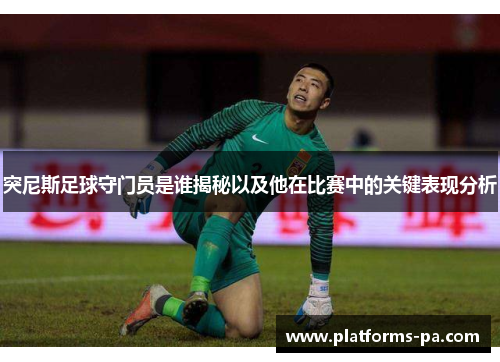 突尼斯足球守门员是谁揭秘以及他在比赛中的关键表现分析 突尼斯足球守门员是谁揭秘以及他在比赛中的关键表现分析