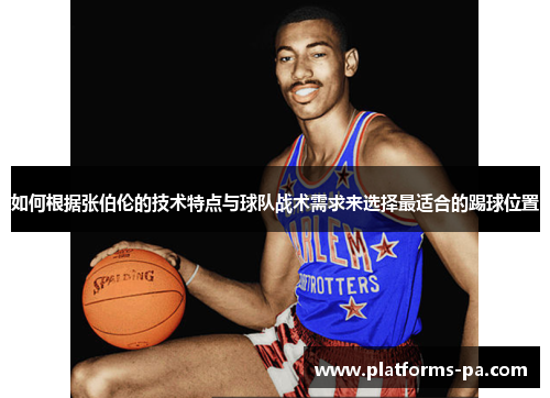 如何根据张伯伦的技术特点与球队战术需求来选择最适合的踢球位置 如何根据张伯伦的技术特点与球队战术需求来选择最适合的踢球位置