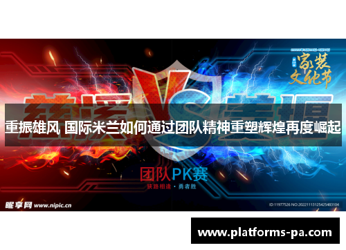 重振雄风 国际米兰如何通过团队精神重塑辉煌再度崛起 重振雄风 国际米兰如何通过团队精神重塑辉煌再度崛起