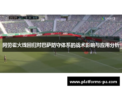 阿劳霍火线回归对巴萨防守体系的战术影响与应用分析