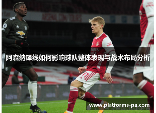 阿森纳锋线如何影响球队整体表现与战术布局分析 阿森纳锋线如何影响球队整体表现与战术布局分析