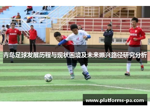 青岛足球发展历程与现状困境及未来振兴路径研究分析 青岛足球发展历程与现状困境及未来振兴路径研究分析