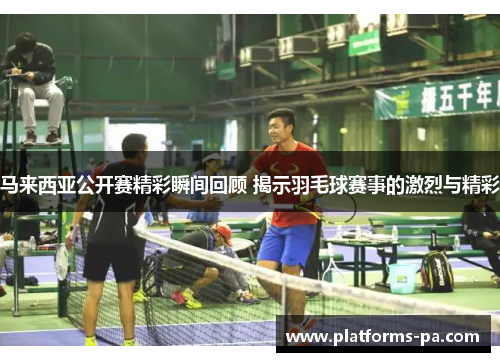 马来西亚公开赛精彩瞬间回顾 揭示羽毛球赛事的激烈与精彩