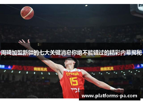 周琦加盟新疆的七大关键消息你绝不能错过的精彩内幕揭秘