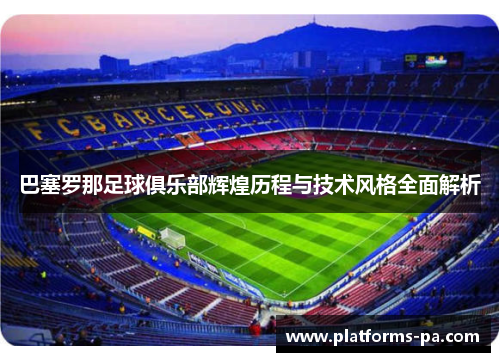 巴塞罗那足球俱乐部辉煌历程与技术风格全面解析