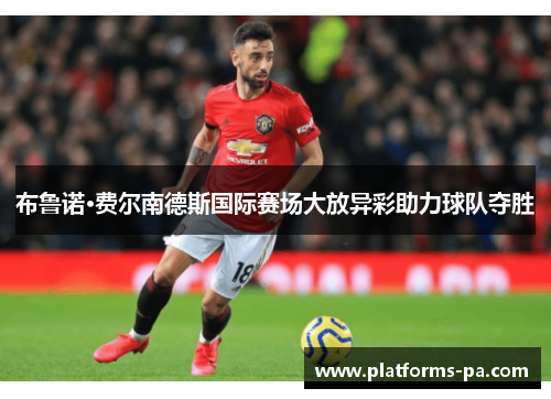 布鲁诺·费尔南德斯国际赛场大放异彩助力球队夺胜