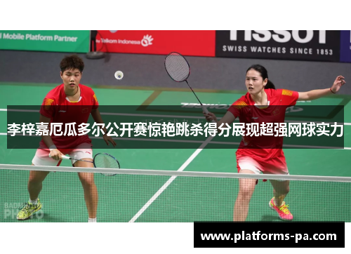 李梓嘉厄瓜多尔公开赛惊艳跳杀得分展现超强网球实力 李梓嘉厄瓜多尔公开赛惊艳跳杀得分展现超强网球实力