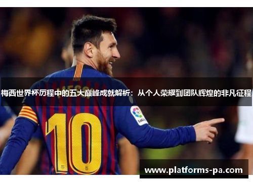 梅西世界杯历程中的五大巅峰成就解析：从个人荣耀到团队辉煌的非凡征程