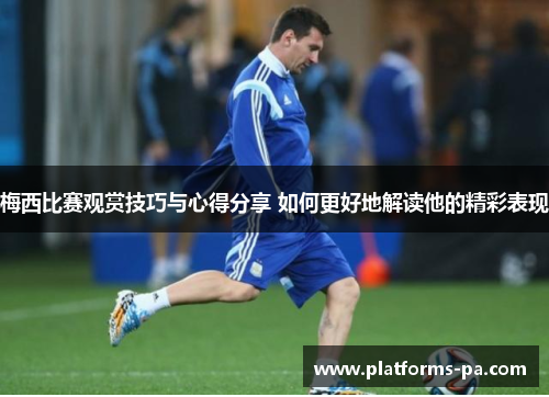 梅西比赛观赏技巧与心得分享 如何更好地解读他的精彩表现 梅西比赛观赏技巧与心得分享 如何更好地解读他的精彩表现