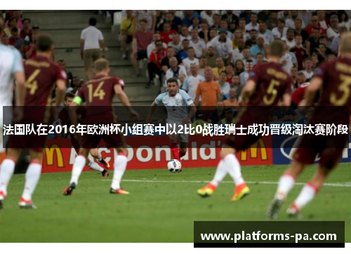 法国队在2016年欧洲杯小组赛中以2比0战胜瑞士成功晋级淘汰赛阶段