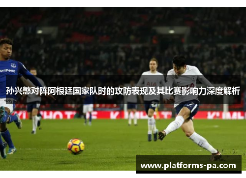 孙兴慜对阵阿根廷国家队时的攻防表现及其比赛影响力深度解析 孙兴慜对阵阿根廷国家队时的攻防表现及其比赛影响力深度解析